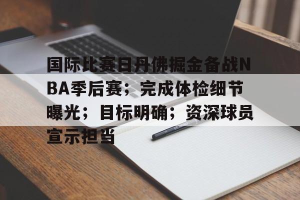 宝威娱乐 -国际比赛日丹佛掘金备战NBA季后赛；完成体检细节曝光；目标明确；资深球员宣示担当的简单介绍