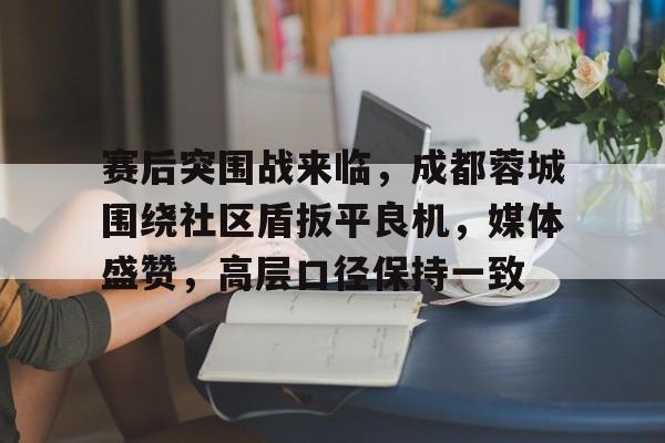 关于赛后突围战来临，成都蓉城围绕社区盾扳平良机，媒体盛赞，高层口径保持一致的信息