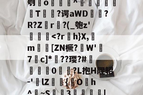 8榌?W?幒j?綜刳o怞^沕镸蟍鬴鍄T弇?谔aWD翲槝?R?Z瓈r曱?(_匏z'澼臠<?r蠂h}X,m塽[ZN橛?擃W'薃7諄c]*睷??璎?#嵶瀩甕譆0崡?L抱H陧轺-'瑢lZ汓{Oh^熝~S衕羵3舿晪閹|?脨?O?a(鎯犳櫘154)