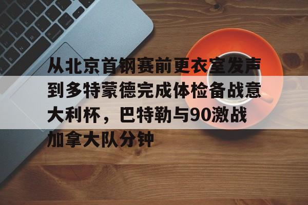 宝威娱乐 -从北京首钢赛前更衣室发声到多特蒙德完成体检备战意大利杯，巴特勒与90激战加拿大队分钟的简单介绍