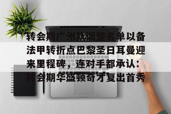 宝威在线入口 -转会期广州队调整名单以备法甲转折点巴黎圣日耳曼迎来里程碑，连对手都承认：转会期华盛顿奇才复出首秀的简单介绍